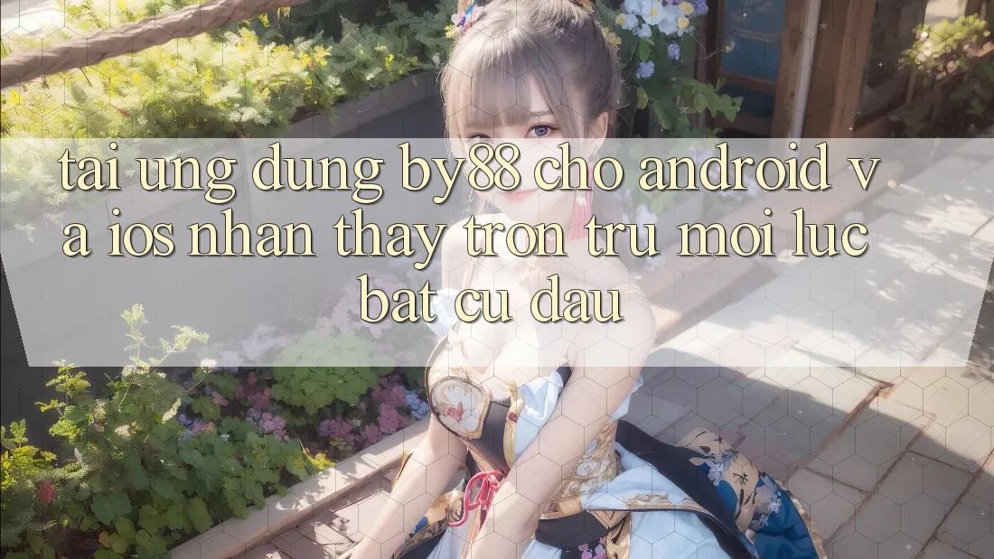 Tải ứng dụng by88 cho Android và iOS - Nhận thấy trơn tru mọi lúc bất cứ đâu