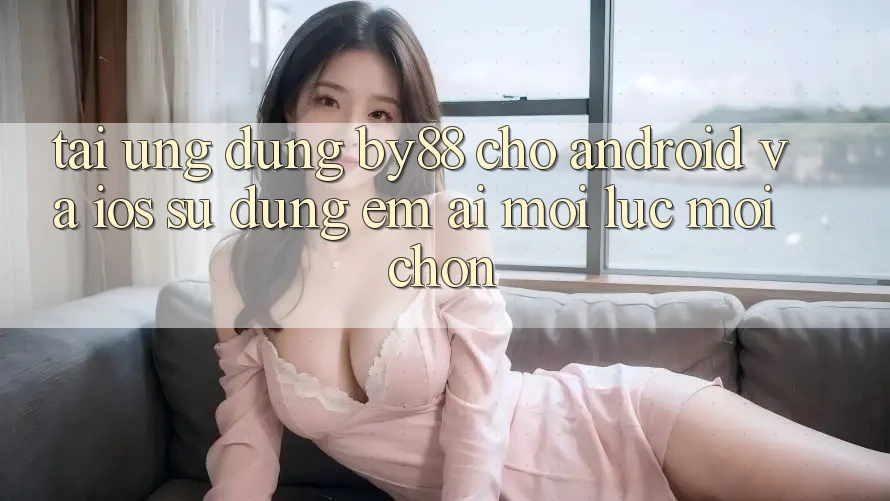 Tải ứng dụng by88 cho Android và iOS - Sử dụng êm ái mọi lúc mọi chốn Tải ứng dụng by88 cho Android và iOS - Sử dụng êm ái mọi lúc mọi chốn