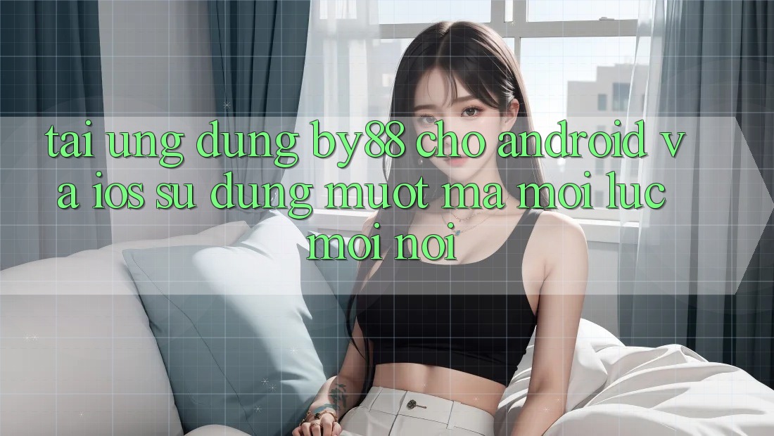 Tải ứng dụng by88 cho Android và iOS - Sử dụng mượt mà mọi lúc mọi nơi