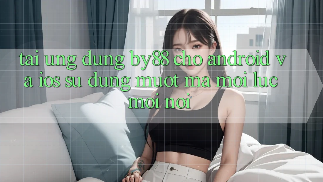 Tải ứng dụng by88 cho Android và iOS - Sử dụng mượt mà mọi lúc mọi nơi