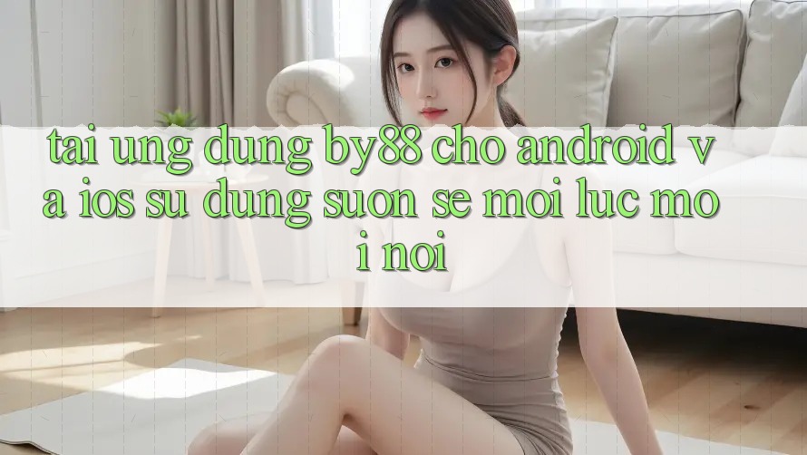 Tải ứng dụng by88 cho Android và iOS - Sử dụng suôn sẻ mọi lúc mọi nơi Tải ứng dụng by88 cho Android và iOS - Sử dụng suôn sẻ mọi lúc mọi nơi