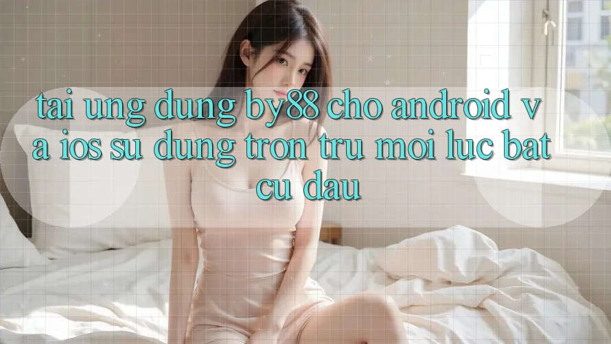 Tải ứng dụng by88 cho Android và iOS - Sử dụng trơn tru mọi lúc bất cứ đâu
