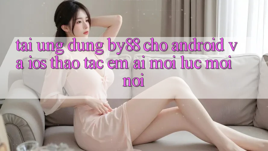 Tải ứng dụng by88 cho Android và iOS - Thao tác êm ái mọi lúc mọi nơi