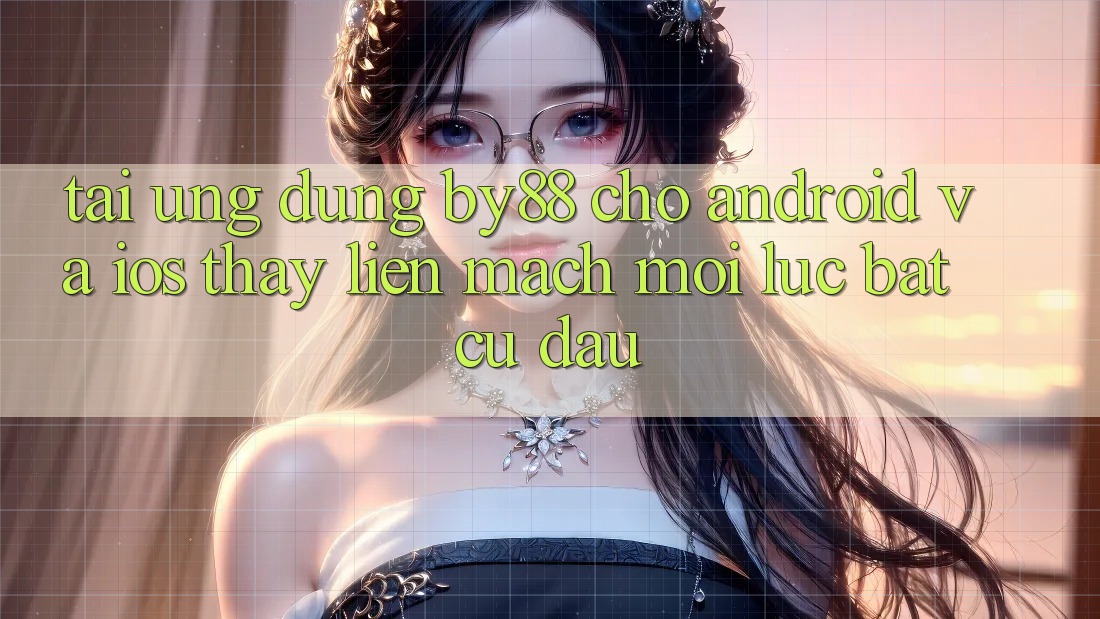Tải ứng dụng by88 cho Android và iOS - Thấy liền mạch mọi lúc bất cứ đâu