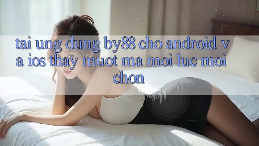 Tải ứng dụng by88 cho Android và iOS - Thấy mượt mà mọi lúc mọi chốn Tải ứng dụng by88 cho Android và iOS - Thấy mượt mà mọi lúc mọi chốn
