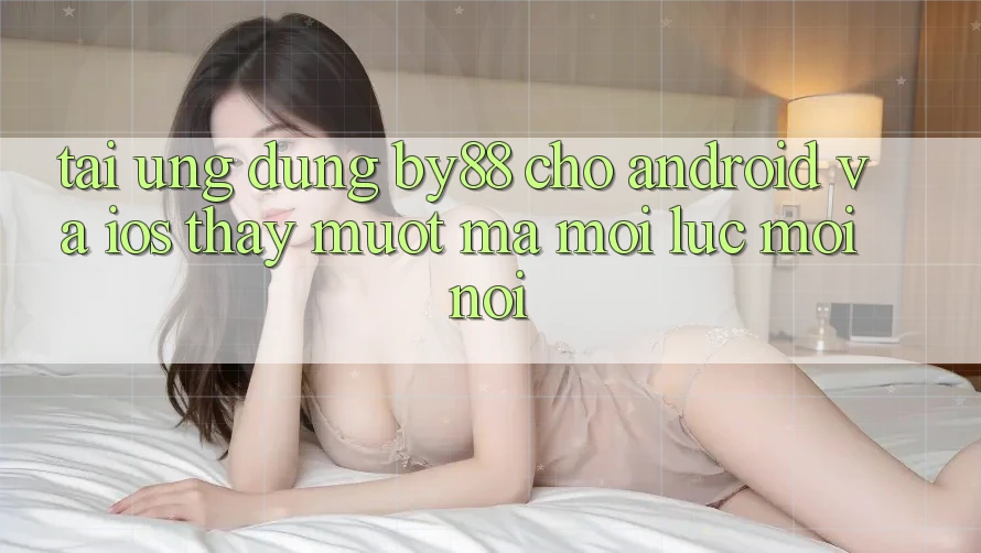 Tải ứng dụng by88 cho Android và iOS - Thấy mượt mà mọi lúc mọi nơi Tải ứng dụng by88 cho Android và iOS - Thấy mượt mà mọi lúc mọi nơi