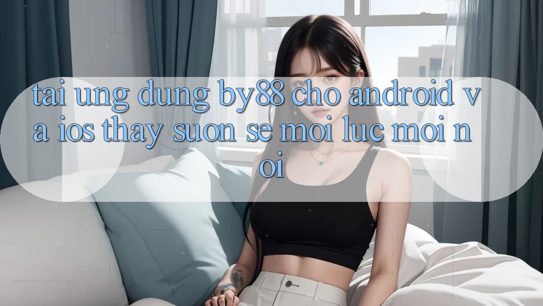 Tải ứng dụng by88 cho Android và iOS - Thấy suôn sẻ mọi lúc mọi nơi