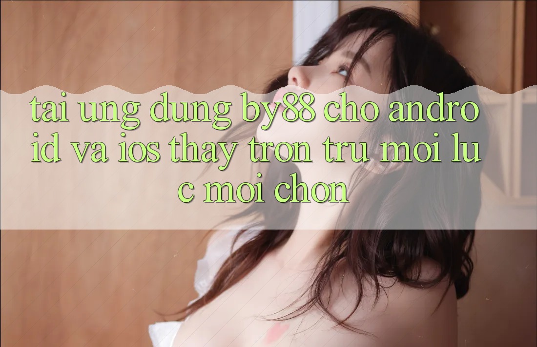 Tải ứng dụng by88 cho Android và iOS - Thấy trơn tru mọi lúc mọi chốn