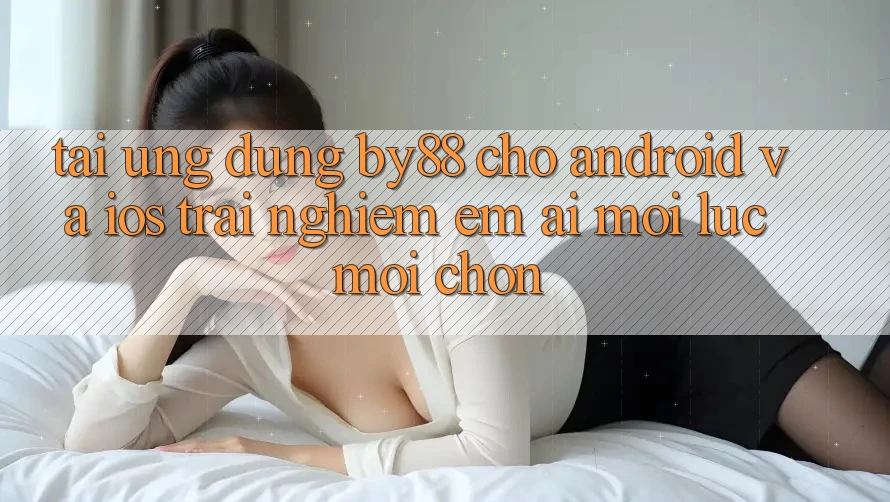 Tải ứng dụng by88 cho Android và iOS - Trải nghiệm êm ái mọi lúc mọi chốn