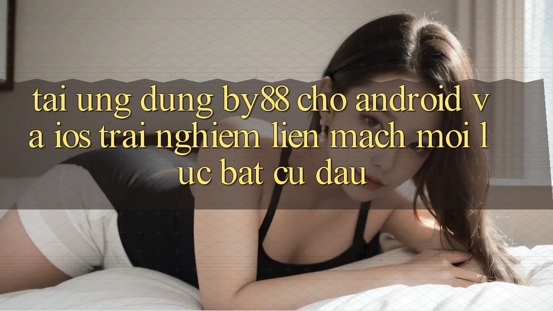Tải ứng dụng by88 cho Android và iOS - Trải nghiệm liền mạch mọi lúc bất cứ đâu