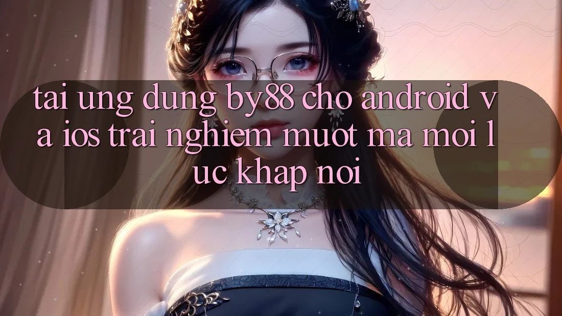 Tải ứng dụng by88 cho Android và iOS - Trải nghiệm mượt mà mọi lúc khắp nơi