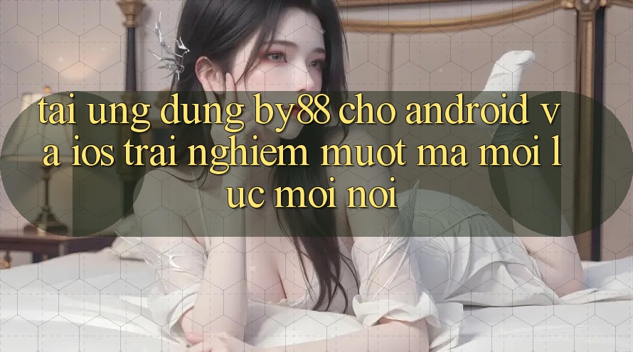 Tải ứng dụng by88 cho Android và iOS - Trải nghiệm mượt mà mọi lúc mọi nơi Tải ứng dụng by88 cho Android và iOS - Trải nghiệm mượt mà mọi lúc mọi nơi