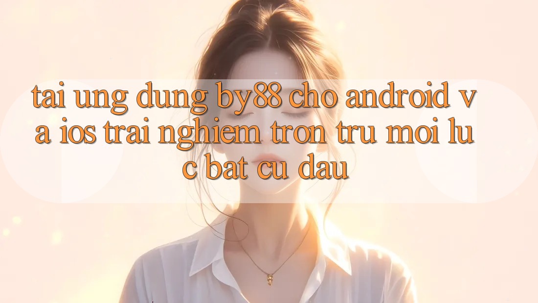 Tải ứng dụng by88 cho Android và iOS - Trải nghiệm trơn tru mọi lúc bất cứ đâu