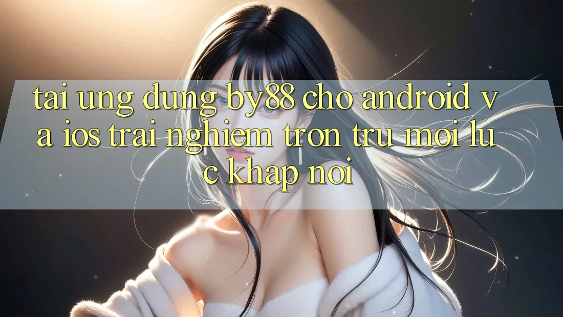 Tải ứng dụng by88 cho Android và iOS - Trải nghiệm trơn tru mọi lúc khắp nơi