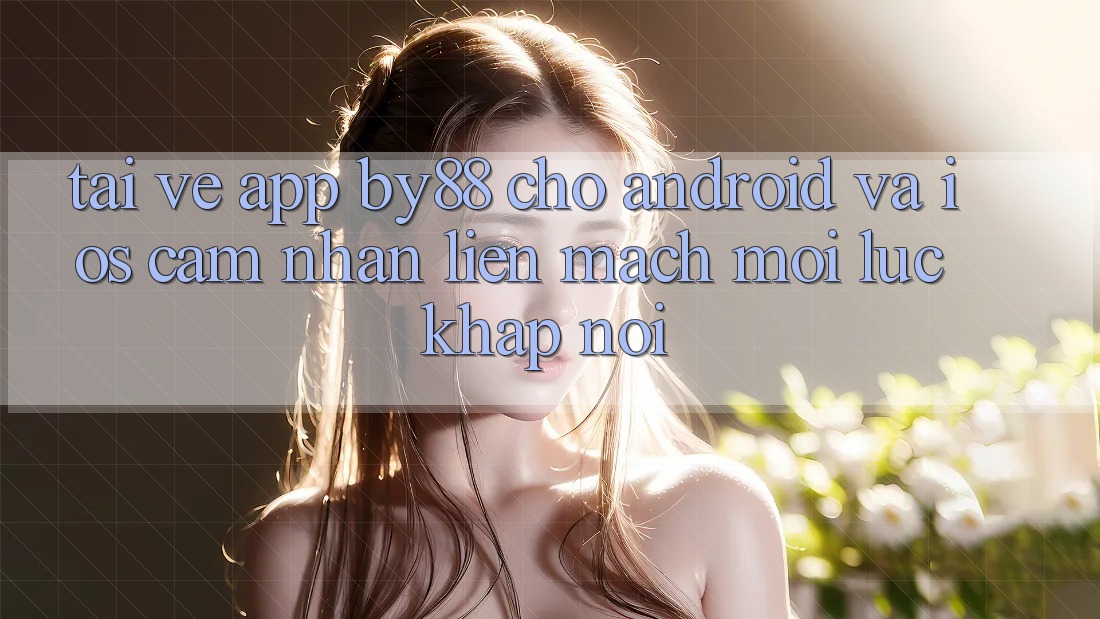 Tải về app by88 cho Android và iOS - Cảm nhận liền mạch mọi lúc khắp nơi