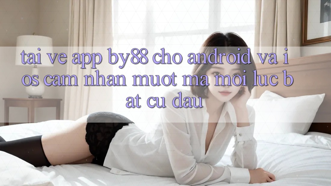 Tải về app by88 cho Android và iOS - Cảm nhận mượt mà mọi lúc bất cứ đâu