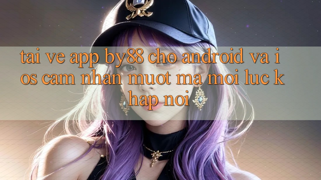 Tải về app by88 cho Android và iOS - Cảm nhận mượt mà mọi lúc khắp nơi