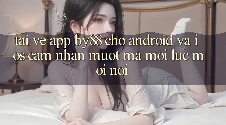 Tải về app by88 cho Android và iOS - Cảm nhận mượt mà mọi lúc mọi nơi Tải về app by88 cho Android và iOS - Cảm nhận mượt mà mọi lúc mọi nơi