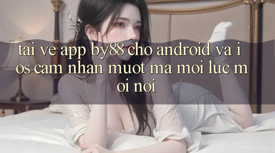 Tải về app by88 cho Android và iOS - Cảm nhận mượt mà mọi lúc mọi nơi Tải về app by88 cho Android và iOS - Cảm nhận mượt mà mọi lúc mọi nơi