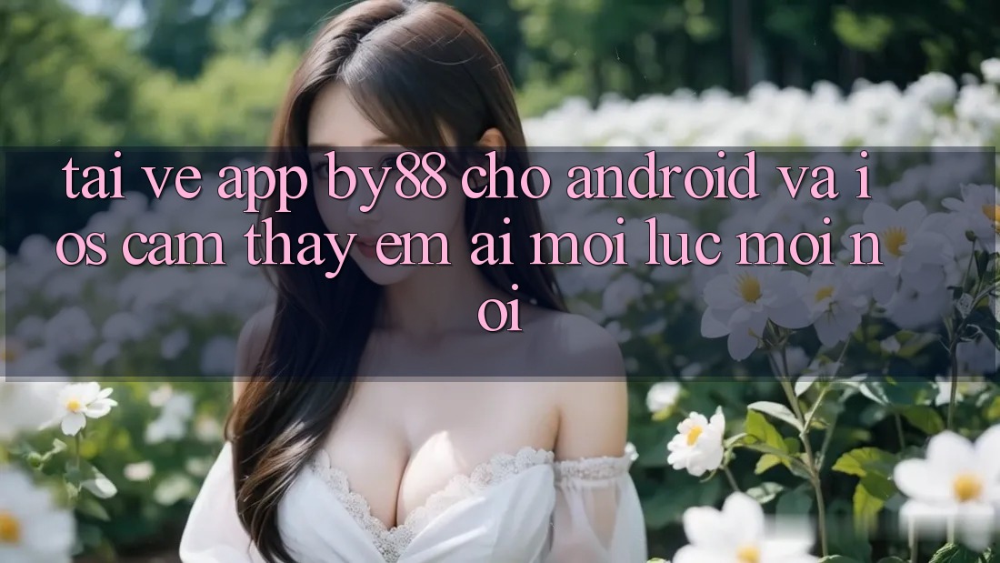 Tải về app by88 cho Android và iOS - Cảm thấy êm ái mọi lúc mọi nơi