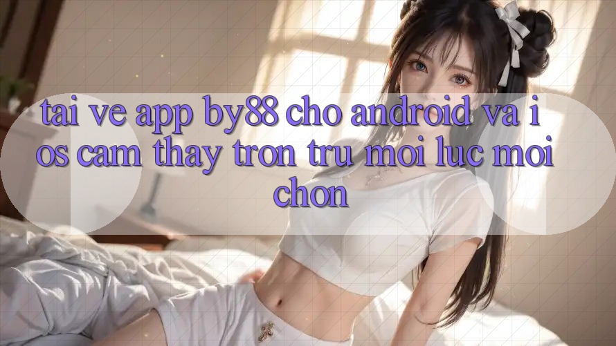 Tải về app by88 cho Android và iOS - Cảm thấy trơn tru mọi lúc mọi chốn