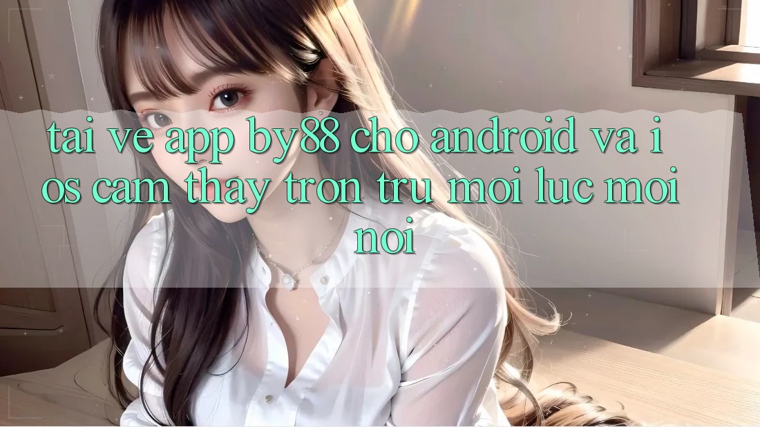 Tải về app by88 cho Android và iOS - Cảm thấy trơn tru mọi lúc mọi nơi Tải về app by88 cho Android và iOS - Cảm thấy trơn tru mọi lúc mọi nơi