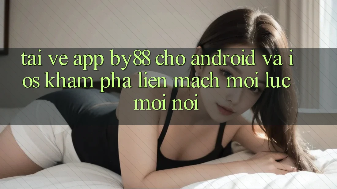 Tải về app by88 cho Android và iOS - Khám phá liền mạch mọi lúc mọi nơi