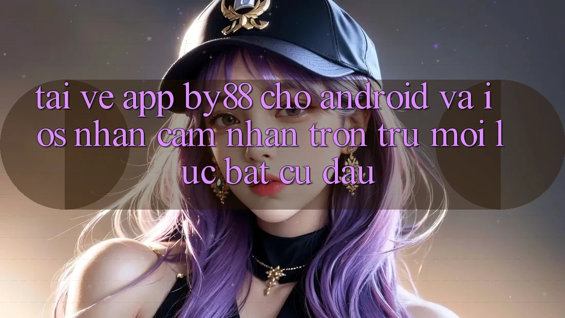 Tải về app by88 cho Android và iOS - Nhận cảm nhận trơn tru mọi lúc bất cứ đâu