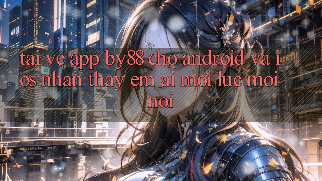 Tải về app by88 cho Android và iOS - Nhận thấy êm ái mọi lúc mọi nơi