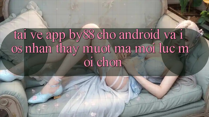 Tải về app by88 cho Android và iOS - Nhận thấy mượt mà mọi lúc mọi chốn