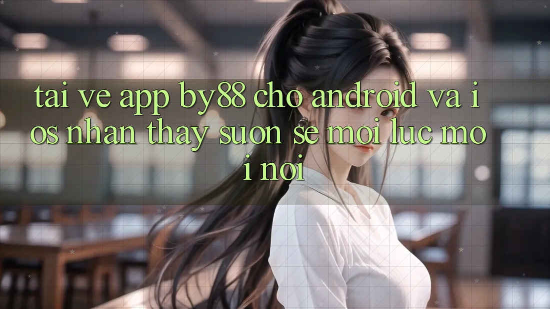 Tải về app by88 cho Android và iOS - Nhận thấy suôn sẻ mọi lúc mọi nơi