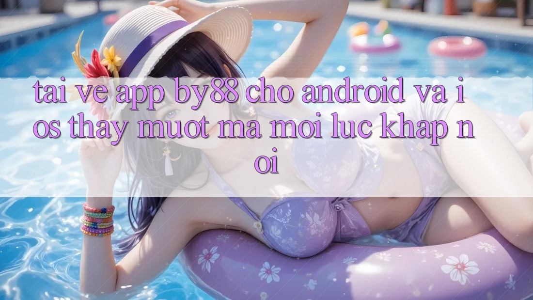 Tải về app by88 cho Android và iOS - Thấy mượt mà mọi lúc khắp nơi