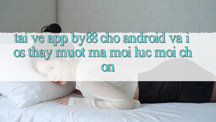 Tải về app by88 cho Android và iOS - Thấy mượt mà mọi lúc mọi chốn
