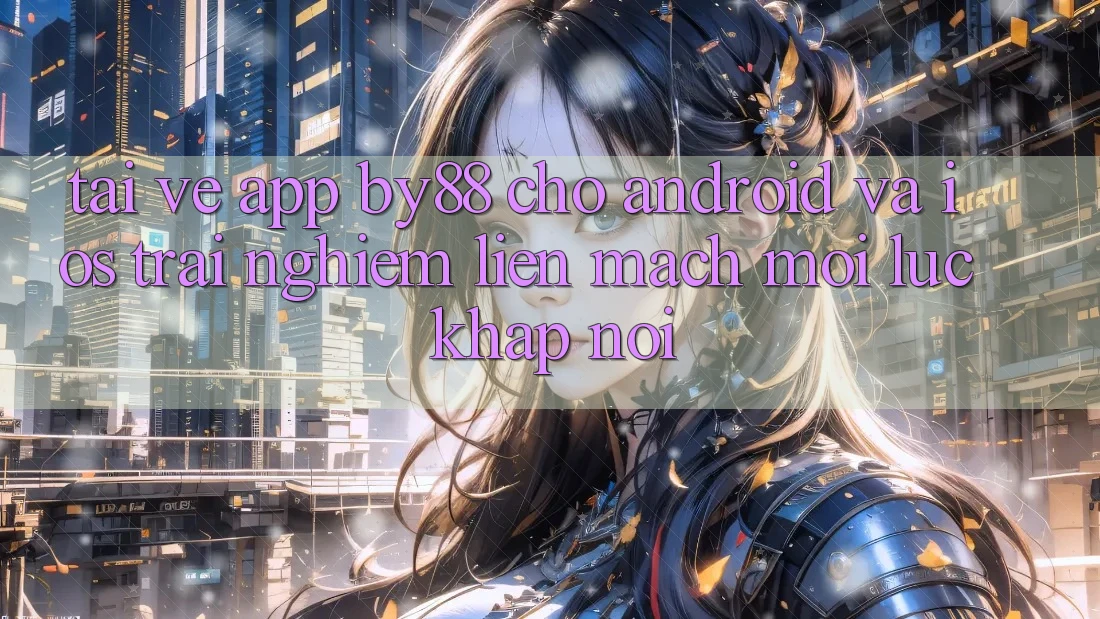 Tải về app by88 cho Android và iOS - Trải nghiệm liền mạch mọi lúc khắp nơi Tải về app by88 cho Android và iOS - Trải nghiệm liền mạch mọi lúc khắp nơi