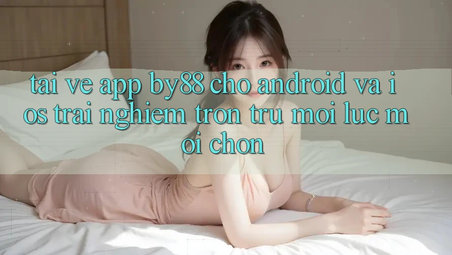 Tải về app by88 cho Android và iOS - Trải nghiệm trơn tru mọi lúc mọi chốn Tải về app by88 cho Android và iOS - Trải nghiệm trơn tru mọi lúc mọi chốn