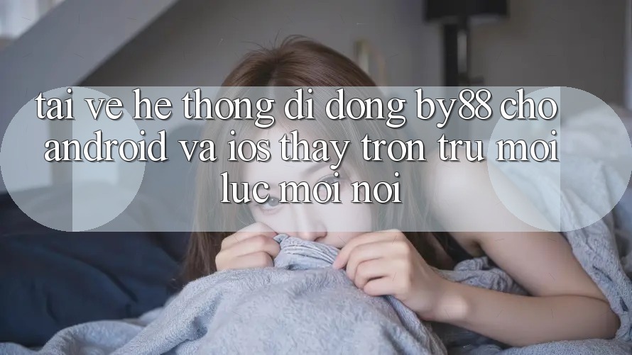 Tải về hệ thống di động by88 cho Android và iOS - Thấy trơn tru mọi lúc mọi nơi