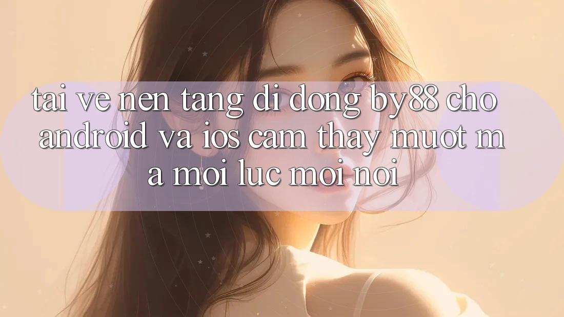 Tải về nền tảng di động by88 cho Android và iOS - Cảm thấy mượt mà mọi lúc mọi nơi Tải về nền tảng di động by88 cho Android và iOS - Cảm thấy mượt mà mọi lúc mọi nơi