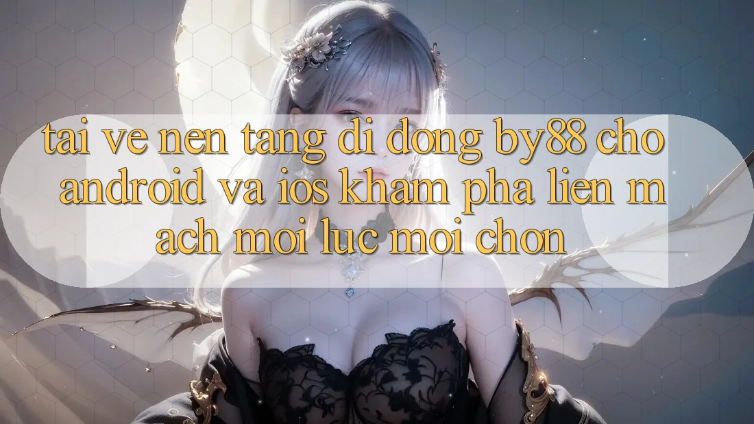 Tải về nền tảng di động by88 cho Android và iOS - Khám phá liền mạch mọi lúc mọi chốn