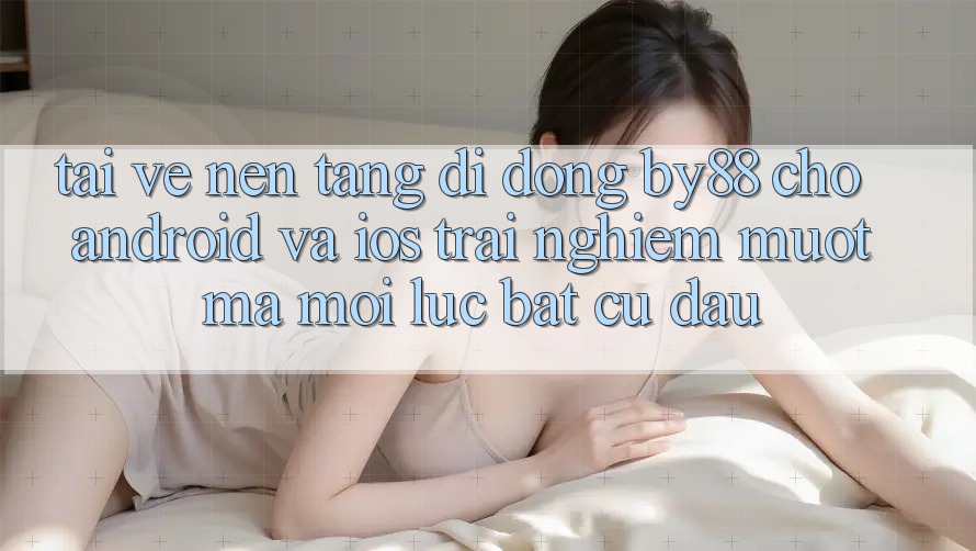 Tải về nền tảng di động by88 cho Android và iOS - Trải nghiệm mượt mà mọi lúc bất cứ đâu