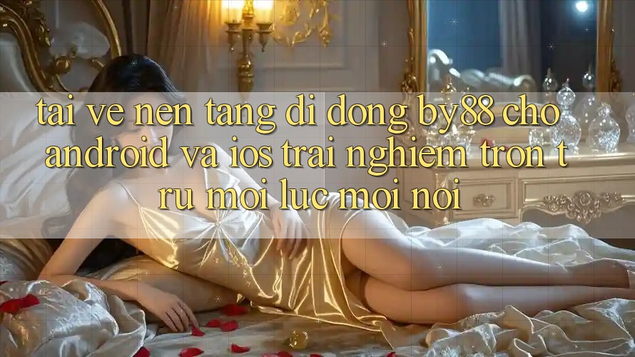 Tải về nền tảng di động by88 cho Android và iOS - Trải nghiệm trơn tru mọi lúc mọi nơi