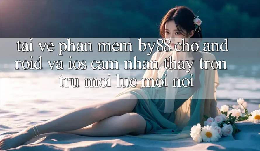 Tải về phần mềm by88 cho Android và iOS - Cảm nhận thấy trơn tru mọi lúc mọi nơi