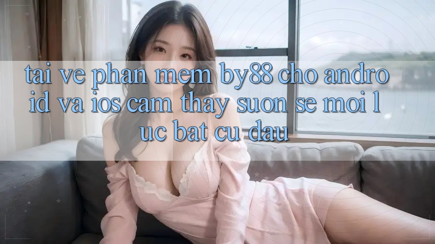 Tải về phần mềm by88 cho Android và iOS - Cảm thấy suôn sẻ mọi lúc bất cứ đâu