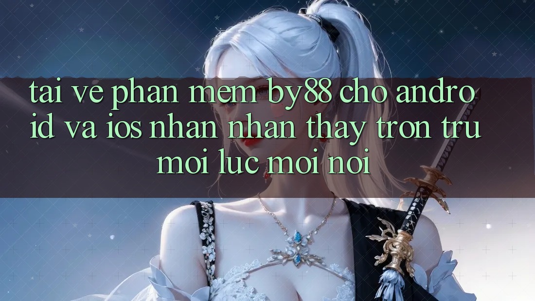 Tải về phần mềm by88 cho Android và iOS - Nhận nhận thấy trơn tru mọi lúc mọi nơi