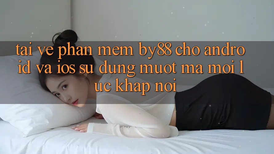 Tải về phần mềm by88 cho Android và iOS - Sử dụng mượt mà mọi lúc khắp nơi