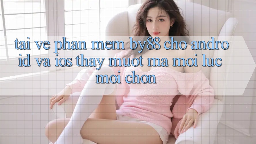 Tải về phần mềm by88 cho Android và iOS - Thấy mượt mà mọi lúc mọi chốn Tải về phần mềm by88 cho Android và iOS - Thấy mượt mà mọi lúc mọi chốn