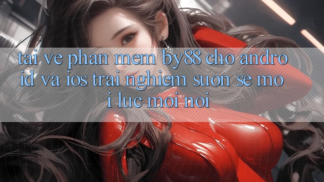 Tải về phần mềm by88 cho Android và iOS - Trải nghiệm suôn sẻ mọi lúc mọi nơi Tải về phần mềm by88 cho Android và iOS - Trải nghiệm suôn sẻ mọi lúc mọi nơi