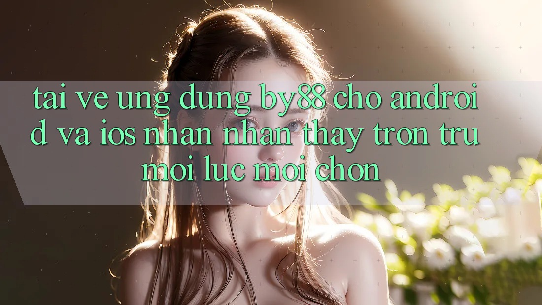 Tải về ứng dụng by88 cho Android và iOS - Nhận nhận thấy trơn tru mọi lúc mọi chốn