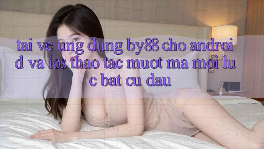 Tải về ứng dụng by88 cho Android và iOS - Thao tác mượt mà mọi lúc bất cứ đâu