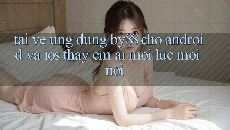 Tải về ứng dụng by88 cho Android và iOS - Thấy êm ái mọi lúc mọi nơi
