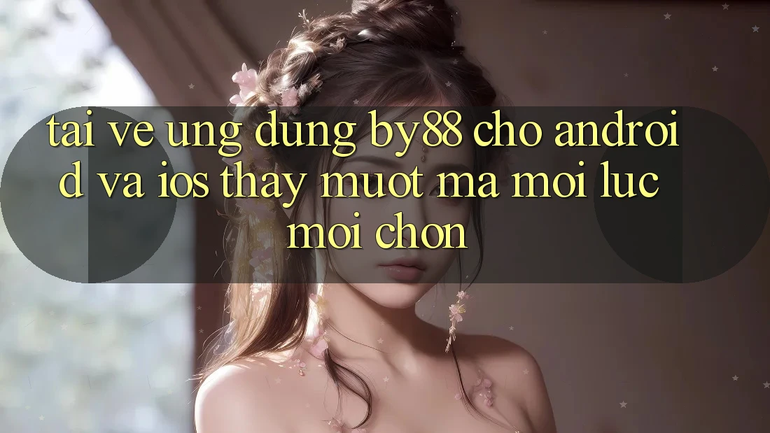 Tải về ứng dụng by88 cho Android và iOS - Thấy mượt mà mọi lúc mọi chốn Tải về ứng dụng by88 cho Android và iOS - Thấy mượt mà mọi lúc mọi chốn